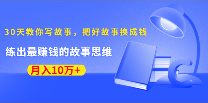 《30天教你写故事，把好故事换成钱》练出最赚钱的故事思维，月入10万+-氢气球网创资源库
