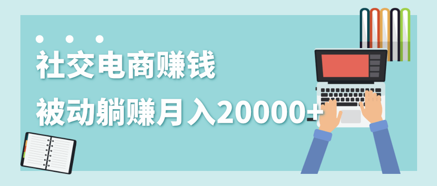 2020年最赚钱的副业，社交电商被动躺赚月入20000+，躺着就有收入（视频+文档）-氢气球网创资源库
