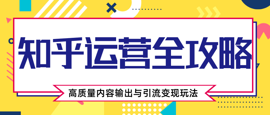知乎运营全攻略，涨盐值最快的方法，高质量内容输出与引流变现玩法（共3节视频）-氢气球网创资源库