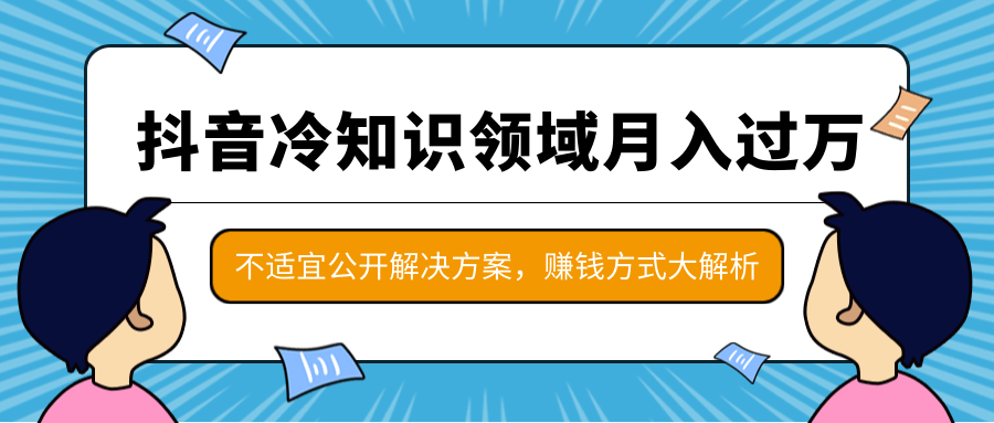抖音冷知识领域月入过万项目，不适宜公开解决方案 ，抖音赚钱方式大解析！-氢气球网创资源库