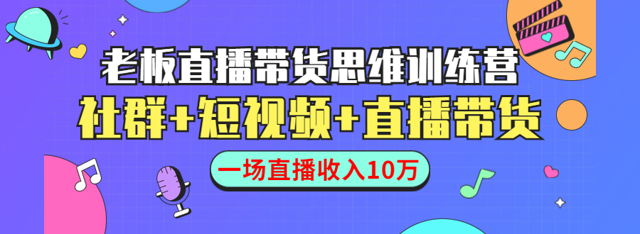 直播带货思维训练营：社群+短视频+直播带货：一场直播收入10万-氢气球网创资源库