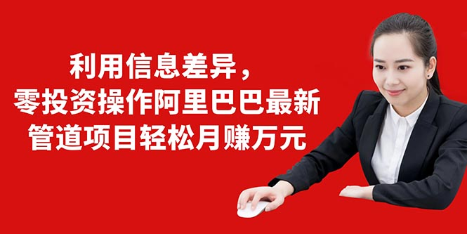 利用信息差异，零投资操作阿里巴巴最新管道项目轻松月赚10000+-氢气球网创资源库