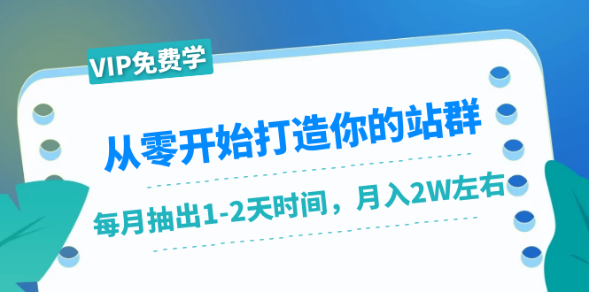 从零开始打造你的站群：1个月只需要你抽出1-2天时间，月入2W左右（25节课）-氢气球网创资源库