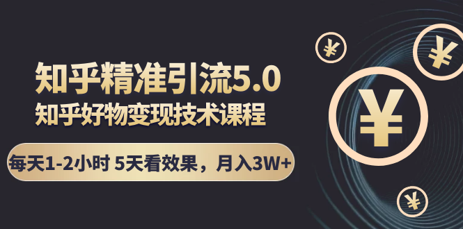 知乎精准引流5.0+知乎好物变现技术课程：每天1-2小时5天看效果，月入3W+-氢气球网创资源库