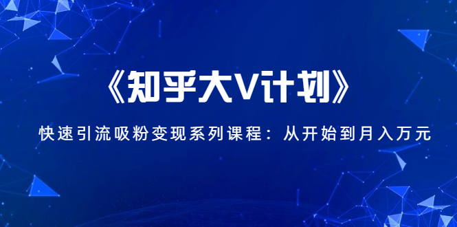 《知乎大V计划》快速引流吸粉变现系列课程：从0开始到月入万元-氢气球网创资源库