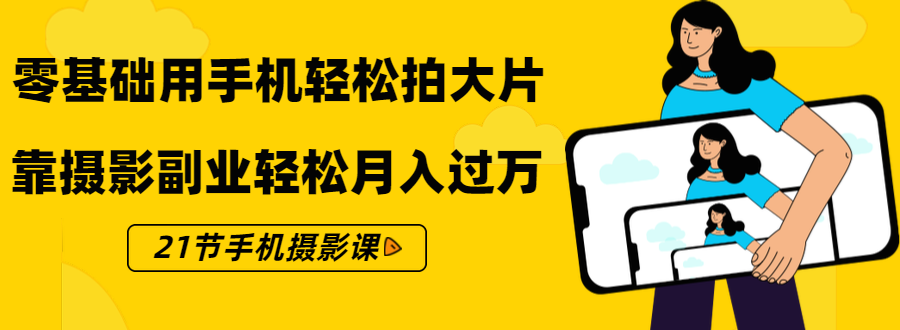 零基础用手机轻松拍大片，靠摄影副业轻松月入过万（21节手机摄影课）-氢气球网创资源库