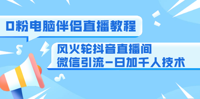 0粉电脑伴侣直播教程+风火轮抖音直播间微信引流-日加千人技术（两节视频）-氢气球网创资源库