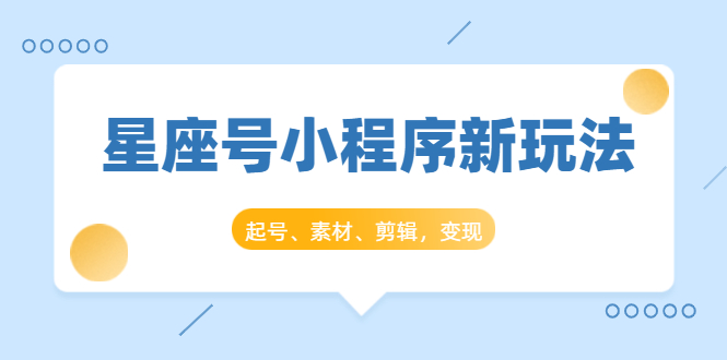 星座号小程序新玩法：起号、素材、剪辑，如何变现（附素材）-氢气球网创资源库
