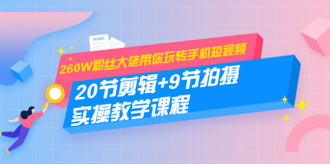 260W粉丝大佬带你玩转手机短视频：20节剪辑+9节拍摄 实操教学课程-氢气球网创资源库
