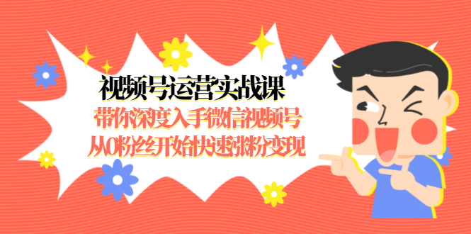 视频号运营实战课，带你深度入手微信视频号1.0，从0粉丝开始快速涨粉变现-氢气球网创资源库