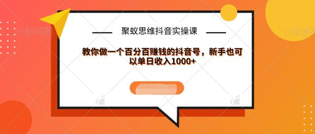 聚蚁思维抖音实操课:教你做一个百分百赚钱的抖音号，新手也可以单日收入1000+-氢气球网创资源库