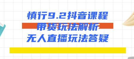 慎行抖音课程：带货玩法解析+无人直播玩法答疑-氢气球网创资源库
