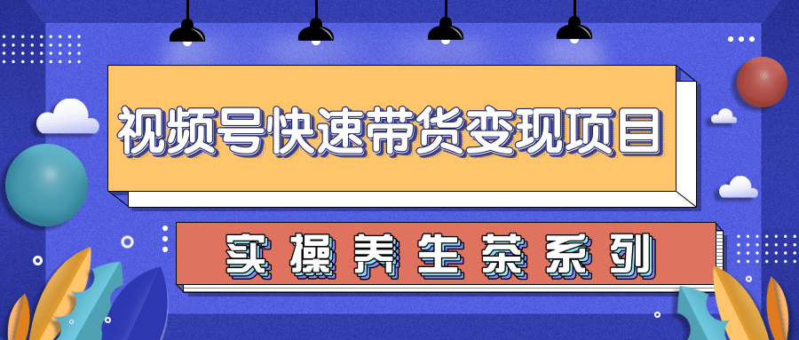 柚子视频号带货实操变现项目，零基础操作养身茶月入10000+-氢气球网创资源库
