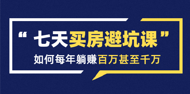 七天买房避坑课：人生中最为赚钱的投资，如何每年躺赚百万甚至千万-氢气球网创资源库