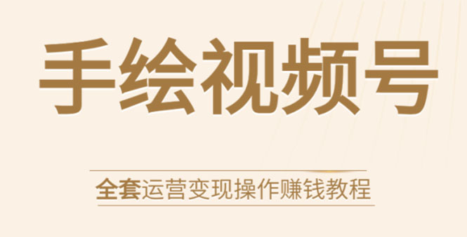 手绘视频号全套运营变现操作赚钱教程：零基础实操月入过万+玩赚视频号-氢气球网创资源库