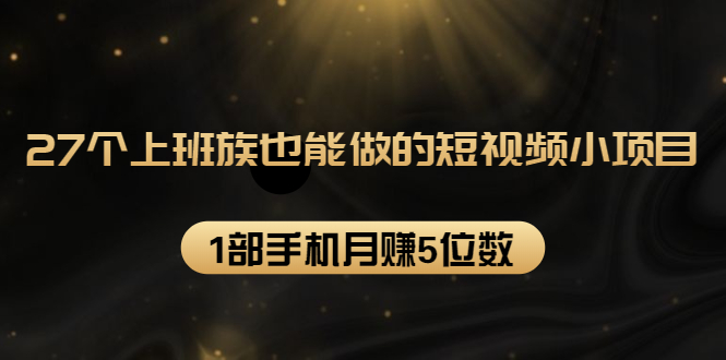 27个上班族也能做的短视频小项目，1部手机月赚5位数【赠短视频礼包】-氢气球网创资源库