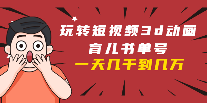 玩转短视频3D动画育儿书单号：实战操作一天几千，好的时候一天几万收益-氢气球网创资源库