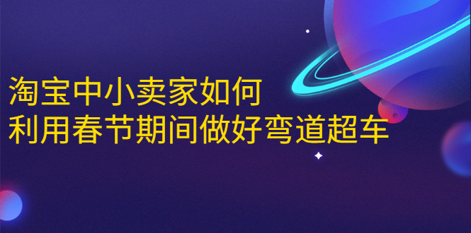 淘宝中小卖家如何利用春节期间做好弯道超车，如何做到月销售额20W+-氢气球网创资源库