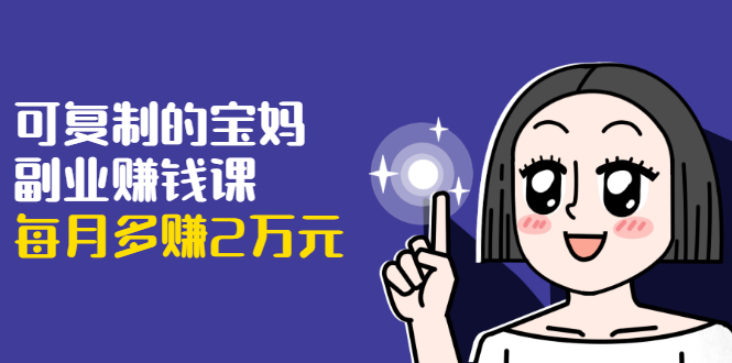 可复制的宝妈副业赚钱课：左手赚这在右手带娃，每月多赚2万元-氢气球网创资源库