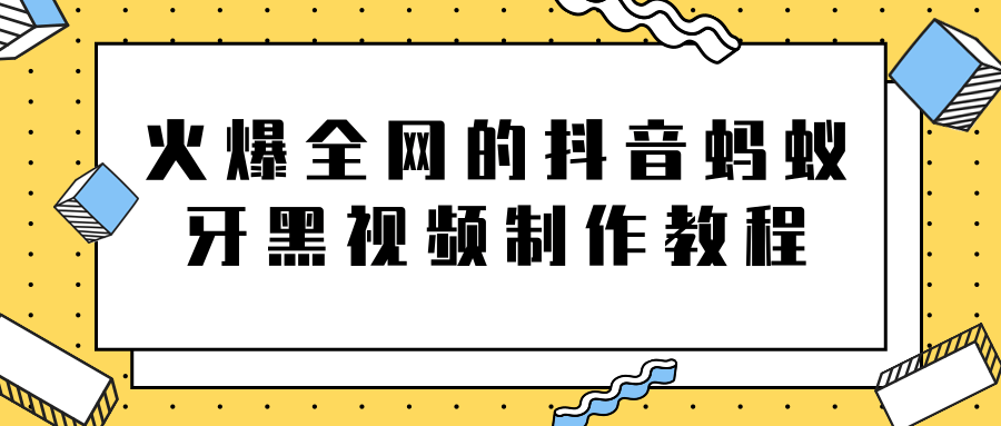 火爆全网的抖音“蚂蚁牙黑”视频制作教程，附软件【视频教程】-氢气球网创资源库