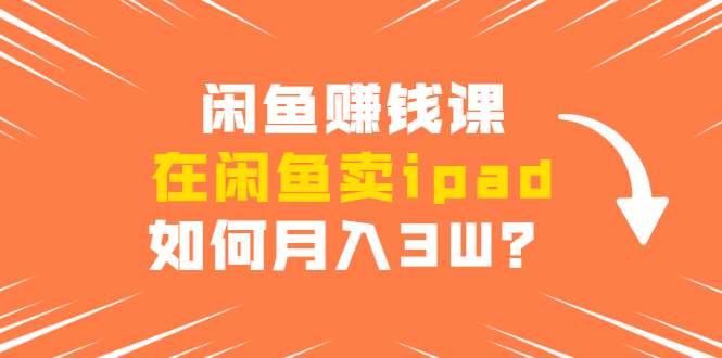 闲鱼赚钱课：在闲鱼卖ipad，如何月入3W？详细操作教程-氢气球网创资源库