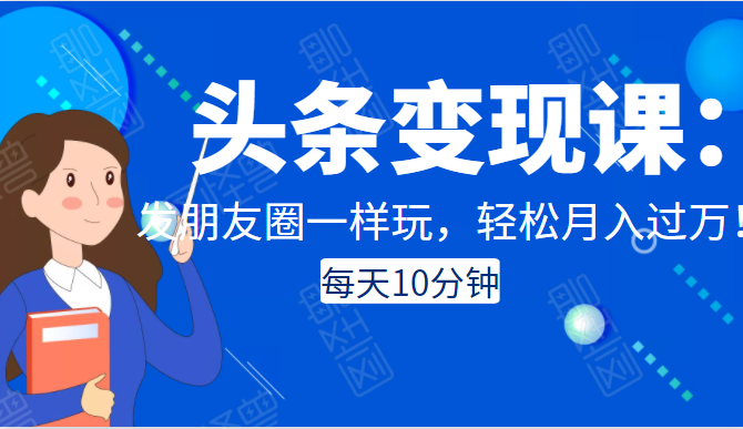 头条变现课：每天10分钟，像发朋友圈一样玩头条，轻松月入过万！-氢气球网创资源库