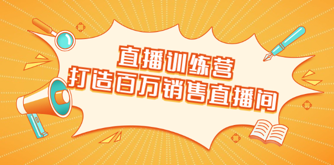 直播训练营：打造百万销售直播间 教会你如何直播带货，抓住直播大风口-氢气球网创资源库