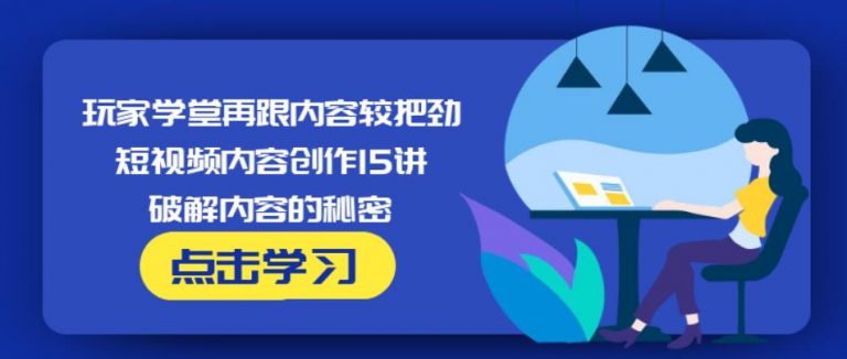 玩家学堂再跟内容较把劲·短视频内容创作15讲,破解内容的秘密-氢气球网创资源库