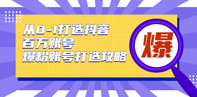 从0-1打造抖音百万账号-爆粉账号打造攻略，针对有账号无粉丝的现象-氢气球网创资源库