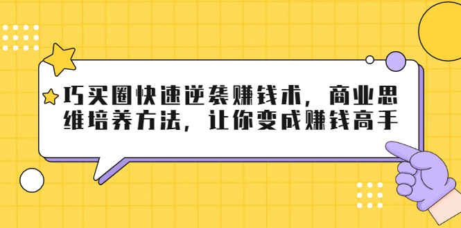 巧买圈快速逆袭赚钱术，商业思维培养方法，让你变成赚钱高手-氢气球网创资源库
