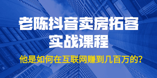 老陈抖音卖房拓客实战课程，他是如何在互联网赚到几百万的？价值1999元-氢气球网创资源库