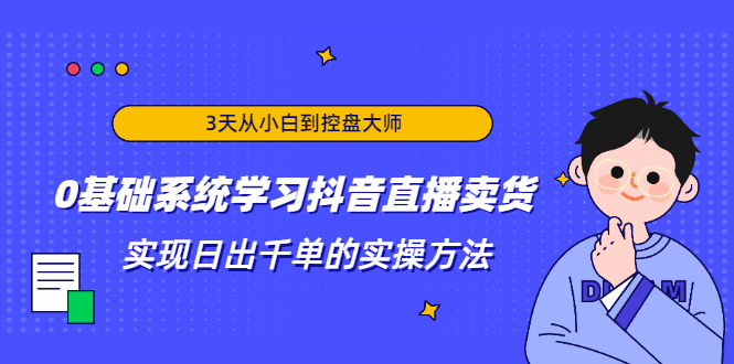 3天从小白到控盘大师，0基础系统学习抖音直播卖货 实现日出千单的实操方法-氢气球网创资源库