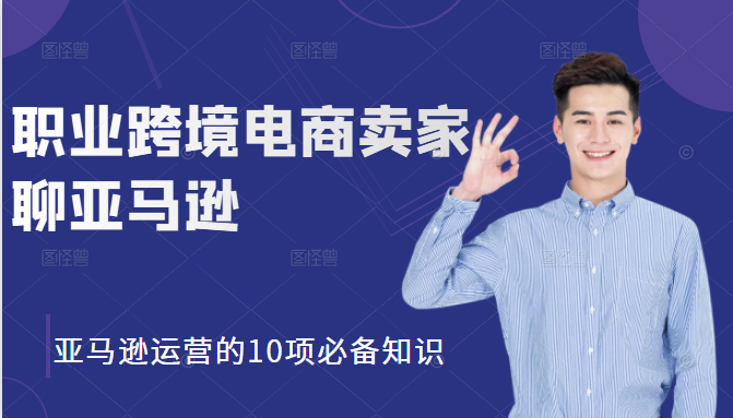 职业跨境电商卖家聊亚马逊：亚马逊运营的10项必备知识，12堂课让你看懂亚马逊运营-氢气球网创资源库