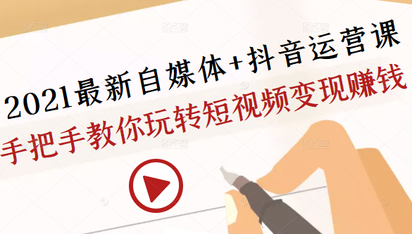 2021最新自媒体+抖音运营课，手把手教你玩转短视频变现赚钱-氢气球网创资源库