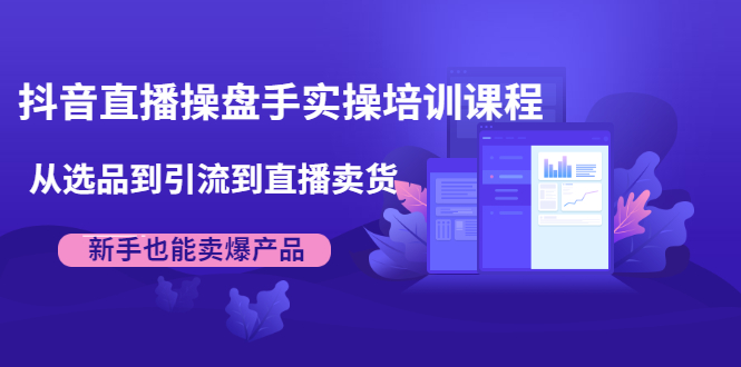 抖音直播操盘手实操培训课程：从选品到引流到直播卖货，新手也能卖爆产品-氢气球网创资源库