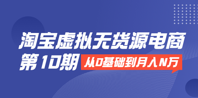 淘宝虚拟无货源电商第10期：从0基础到月入N万，全程实操，可批量操作-氢气球网创资源库
