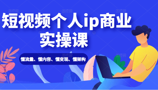 短视频个人ip商业实操课： 懂流量、懂内容、懂变现、懂架构（价值999元）-氢气球网创资源库