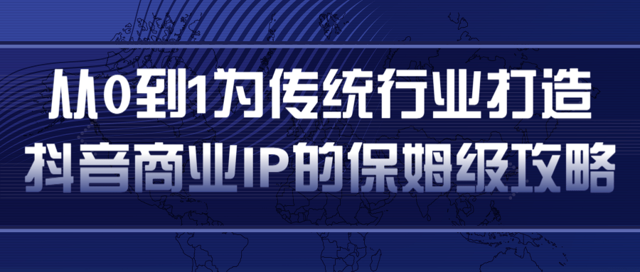 从0到1为传统行业打造抖音商业IP简单高效的保姆级攻略-氢气球网创资源库