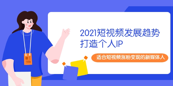 2021短视频发展趋势+打造个人IP，适合短视频涨粉变现的新媒体人-氢气球网创资源库