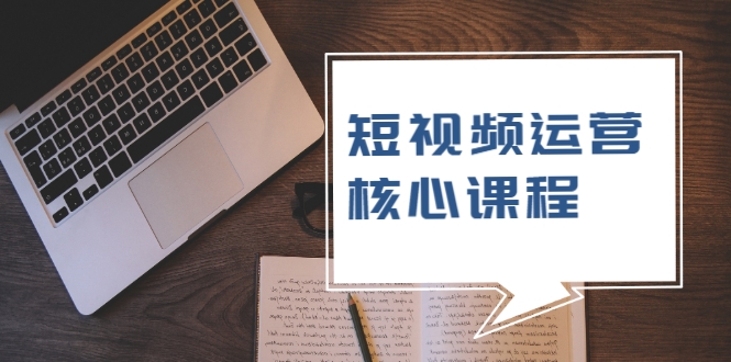 短视频运营核心课程，解决了小白的不懂运营原理的苦恼-氢气球网创资源库