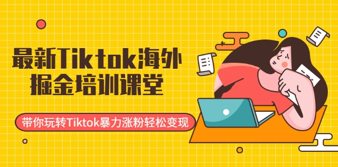 最新Tiktok海外掘金培训课堂：带你玩转Tiktok暴力涨粉轻松变现-氢气球网创资源库