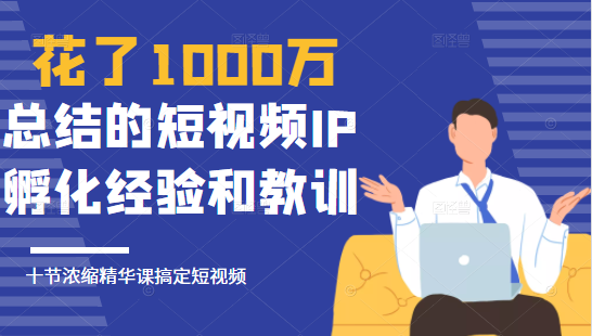 花了1000万总结出来的短视频IP孵化经验和教训，10堂浓缩精华课助你搞定短视频-氢气球网创资源库