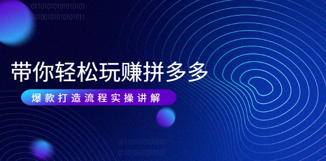 带你轻松玩赚拼多多：花的少 赚的多 爆款更简单 爆款打造流程实操讲解-氢气球网创资源库