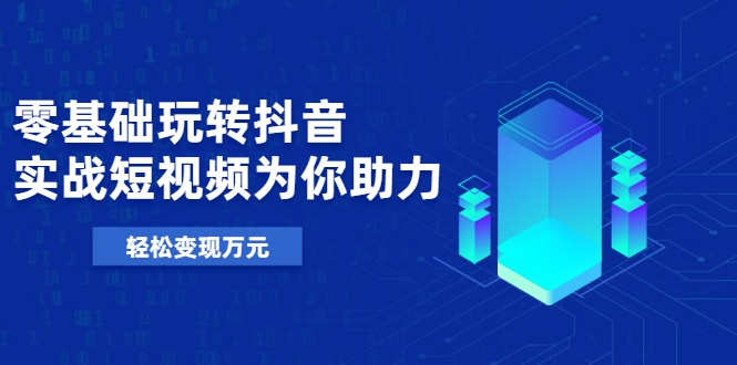 零基础玩转抖音，实战短视频为你助力，轻松变现万元-氢气球网创资源库