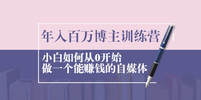 年入百万博主训练营：小白如何从0开始做一个能赚钱的自媒体-氢气球网创资源库