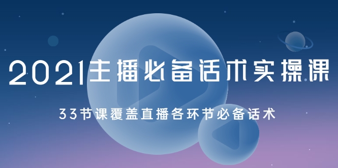 2021主播必备话术实操课，33节课覆盖直播各环节必备话术-氢气球网创资源库