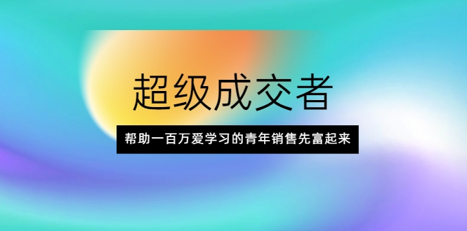 超级成交者，帮助一百万爱学习的青年销售先富起来-氢气球网创资源库