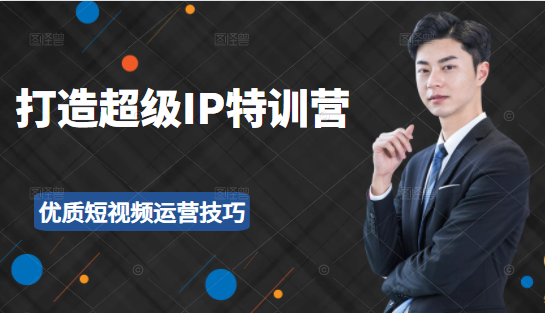 超级IP特训营：表演表达、高效输出优质短视频运营技巧，价值999元-氢气球网创资源库