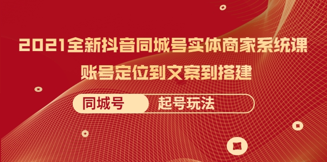2021全新抖音同城号实体商家系统课，账号定位到文案到搭建 同城号起号玩法-氢气球网创资源库