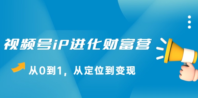 视频号iP进化财富营，从0到1，从定位到变现赚钱（价值1577元）-氢气球网创资源库